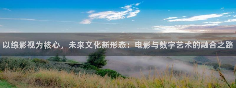 丝瓜视屏：以综影视为核心，未来文化新形态：电影与数字艺术的融合之路